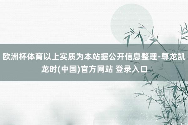 欧洲杯体育以上实质为本站据公开信息整理-尊龙凯龙时(中国)官方网站 登录入口