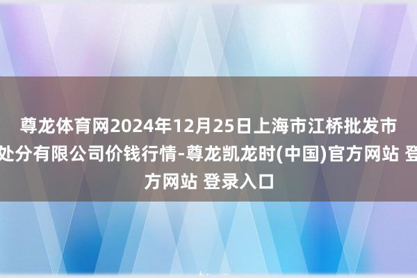 尊龙体育网2024年12月25日上海市江桥批发市集策划处分有限公司价钱行情-尊龙凯龙时(中国)官方网站 登录入口