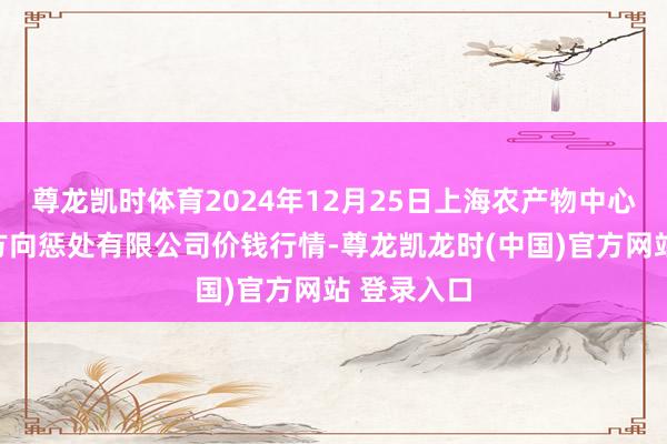 尊龙凯时体育2024年12月25日上海农产物中心批发市集方向惩处有限公司价钱行情-尊龙凯龙时(中国)官方网站 登录入口