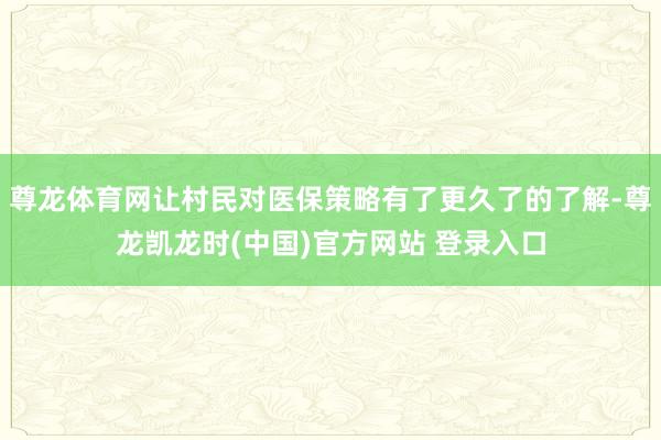 尊龙体育网让村民对医保策略有了更久了的了解-尊龙凯龙时(中国)官方网站 登录入口