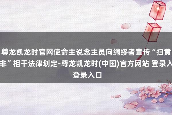 尊龙凯龙时官网使命主说念主员向绸缪者宣传“扫黄打非”相干法律划定-尊龙凯龙时(中国)官方网站 登录入口