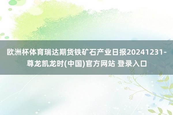 欧洲杯体育瑞达期货铁矿石产业日报20241231-尊龙凯龙时(中国)官方网站 登录入口