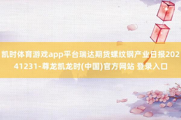 凯时体育游戏app平台瑞达期货螺纹钢产业日报20241231-尊龙凯龙时(中国)官方网站 登录入口