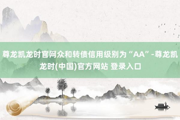 尊龙凯龙时官网众和转债信用级别为“AA”-尊龙凯龙时(中国)官方网站 登录入口