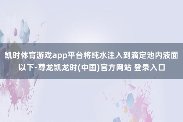 凯时体育游戏app平台将纯水注入到滴定池内液面以下-尊龙凯龙时(中国)官方网站 登录入口