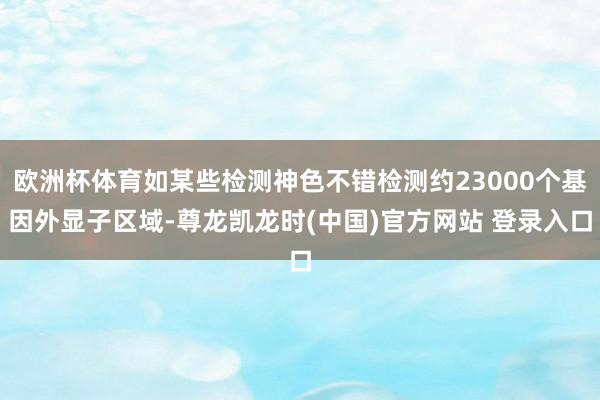欧洲杯体育如某些检测神色不错检测约23000个基因外显子区域-尊龙凯龙时(中国)官方网站 登录入口