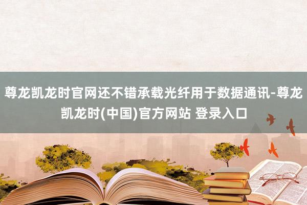 尊龙凯龙时官网还不错承载光纤用于数据通讯-尊龙凯龙时(中国)官方网站 登录入口