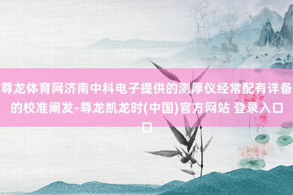 尊龙体育网济南中科电子提供的测厚仪经常配有详备的校准阐发-尊龙凯龙时(中国)官方网站 登录入口