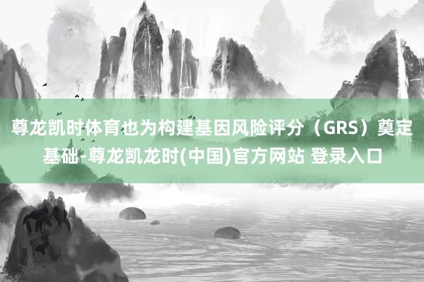 尊龙凯时体育也为构建基因风险评分（GRS）奠定基础-尊龙凯龙时(中国)官方网站 登录入口