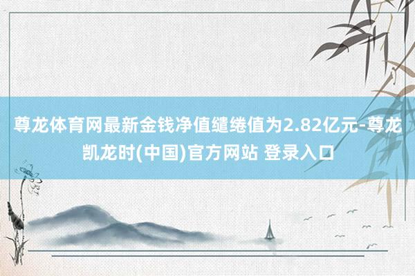 尊龙体育网最新金钱净值缱绻值为2.82亿元-尊龙凯龙时(中国)官方网站 登录入口