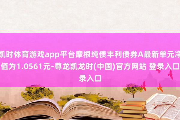 凯时体育游戏app平台摩根纯债丰利债券A最新单元净值为1.0561元-尊龙凯龙时(中国)官方网站 登录入口