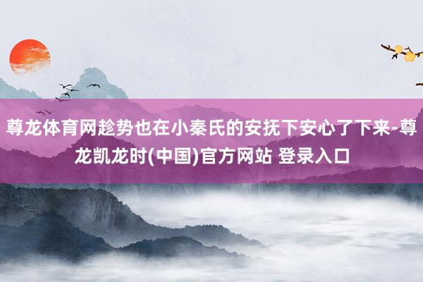 尊龙体育网趁势也在小秦氏的安抚下安心了下来-尊龙凯龙时(中国)官方网站 登录入口