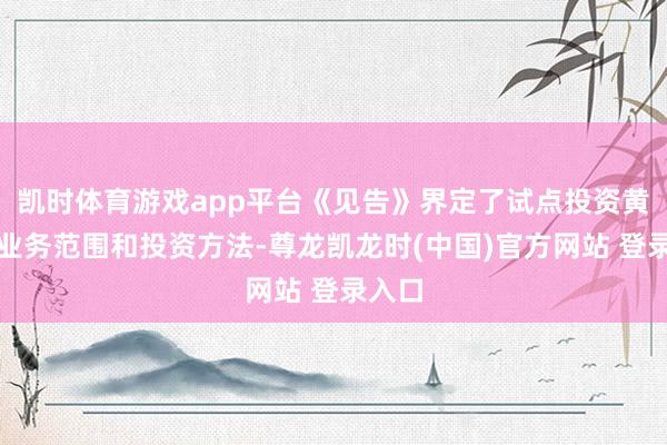凯时体育游戏app平台《见告》界定了试点投资黄金的业务范围和投资方法-尊龙凯龙时(中国)官方网站 登录入口