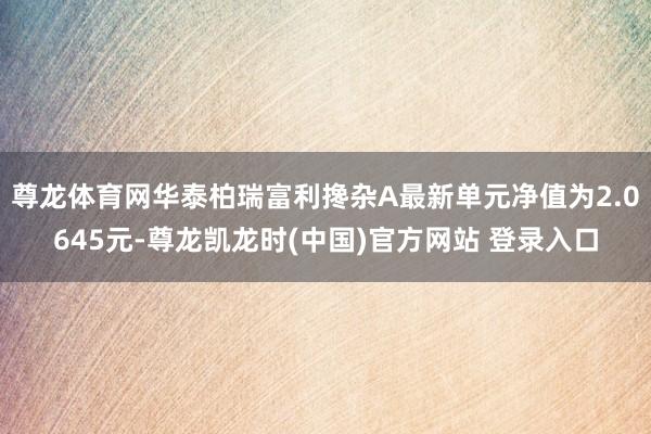 尊龙体育网华泰柏瑞富利搀杂A最新单元净值为2.0645元-尊龙凯龙时(中国)官方网站 登录入口
