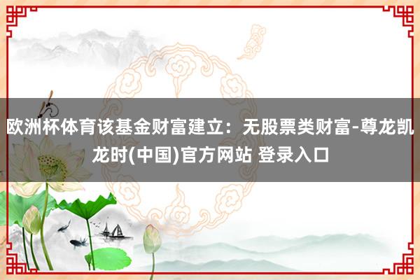 欧洲杯体育该基金财富建立：无股票类财富-尊龙凯龙时(中国)官方网站 登录入口