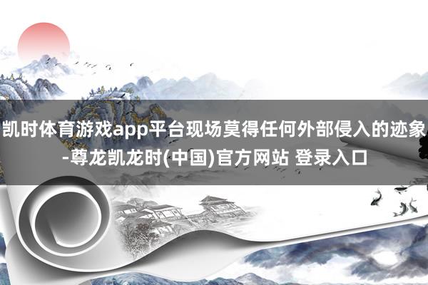 凯时体育游戏app平台现场莫得任何外部侵入的迹象-尊龙凯龙时(中国)官方网站 登录入口