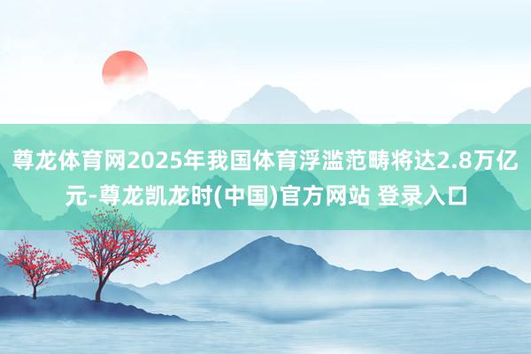 尊龙体育网2025年我国体育浮滥范畴将达2.8万亿元-尊龙凯龙时(中国)官方网站 登录入口