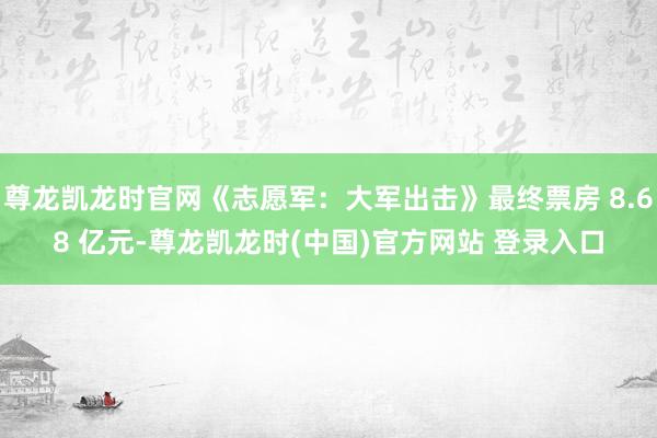 尊龙凯龙时官网《志愿军：大军出击》最终票房 8.68 亿元-尊龙凯龙时(中国)官方网站 登录入口