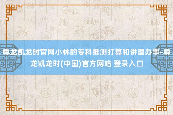 尊龙凯龙时官网小林的专科推测打算和讲理办事-尊龙凯龙时(中国)官方网站 登录入口