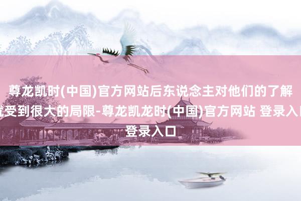 尊龙凯时(中国)官方网站后东说念主对他们的了解就受到很大的局限-尊龙凯龙时(中国)官方网站 登录入口