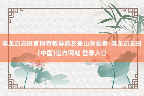 尊龙凯龙时官网特教导遍及登山深爱者-尊龙凯龙时(中国)官方网站 登录入口