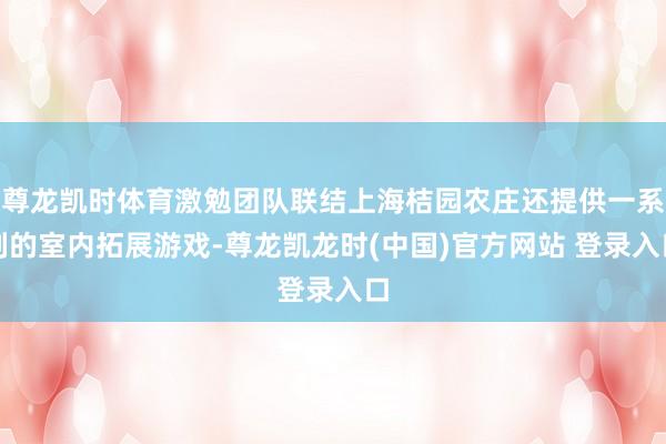 尊龙凯时体育激勉团队联结上海桔园农庄还提供一系列的室内拓展游戏-尊龙凯龙时(中国)官方网站 登录入口