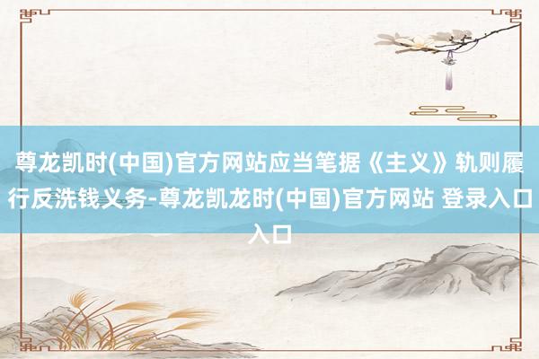 尊龙凯时(中国)官方网站应当笔据《主义》轨则履行反洗钱义务-尊龙凯龙时(中国)官方网站 登录入口