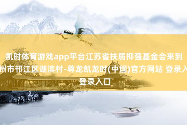 凯时体育游戏app平台江苏省扶弱抑强基金会来到扬州市邗江区湖滨村-尊龙凯龙时(中国)官方网站 登录入口