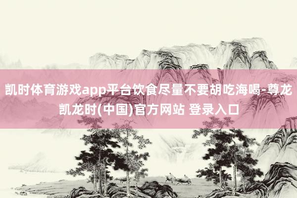 凯时体育游戏app平台饮食尽量不要胡吃海喝-尊龙凯龙时(中国)官方网站 登录入口