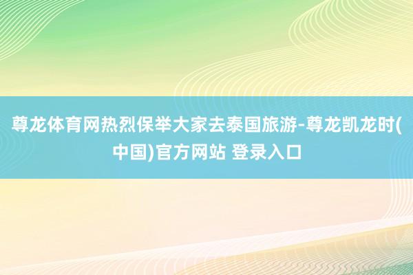 尊龙体育网热烈保举大家去泰国旅游-尊龙凯龙时(中国)官方网站 登录入口