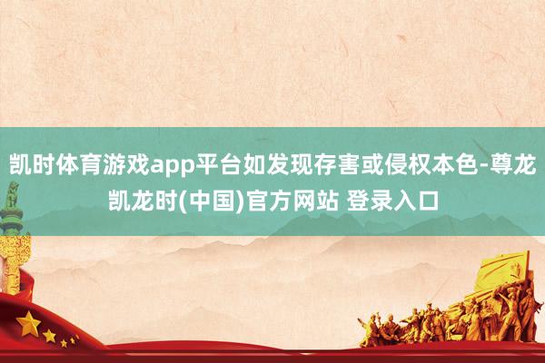 凯时体育游戏app平台如发现存害或侵权本色-尊龙凯龙时(中国)官方网站 登录入口