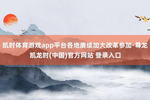 凯时体育游戏app平台各地赓续加大改革参加-尊龙凯龙时(中国)官方网站 登录入口