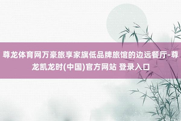 尊龙体育网万豪旅享家旗低品牌旅馆的边远餐厅-尊龙凯龙时(中国)官方网站 登录入口