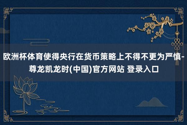 欧洲杯体育使得央行在货币策略上不得不更为严慎-尊龙凯龙时(中国)官方网站 登录入口