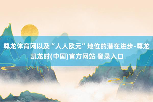 尊龙体育网以及“人人欧元”地位的潜在进步-尊龙凯龙时(中国)官方网站 登录入口