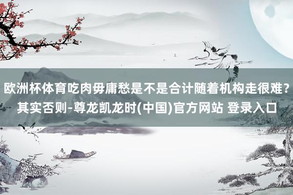 欧洲杯体育吃肉毋庸愁是不是合计随着机构走很难？其实否则-尊龙凯龙时(中国)官方网站 登录入口