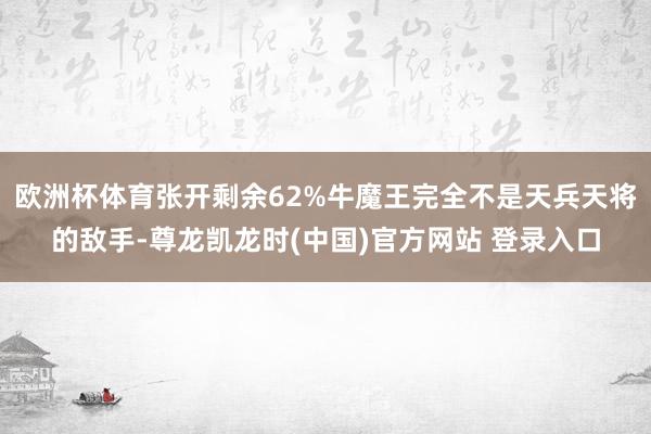 欧洲杯体育张开剩余62%牛魔王完全不是天兵天将的敌手-尊龙凯龙时(中国)官方网站 登录入口