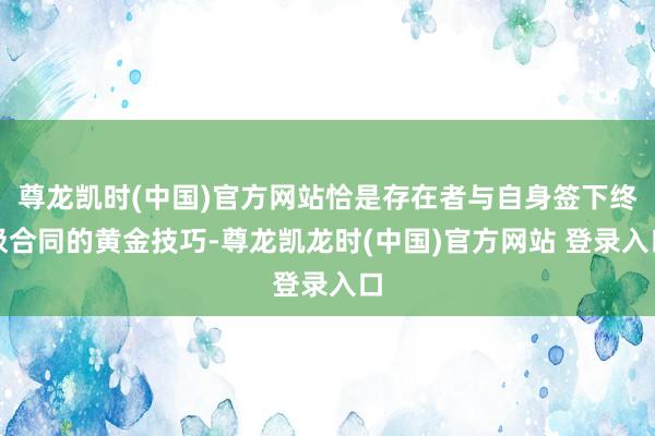 尊龙凯时(中国)官方网站恰是存在者与自身签下终极合同的黄金技巧-尊龙凯龙时(中国)官方网站 登录入口