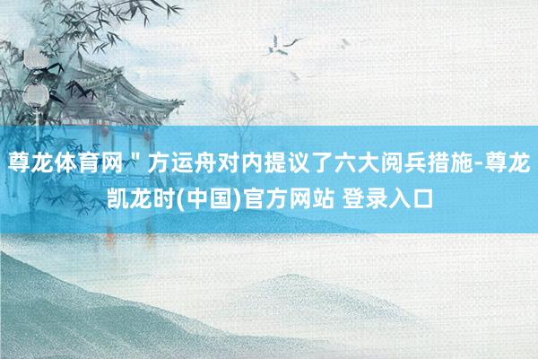 尊龙体育网＂方运舟对内提议了六大阅兵措施-尊龙凯龙时(中国)官方网站 登录入口