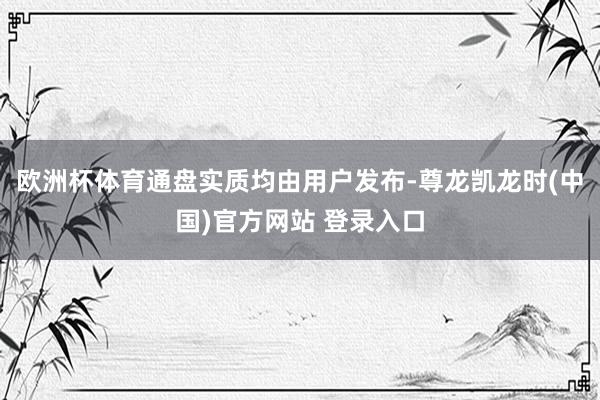 欧洲杯体育通盘实质均由用户发布-尊龙凯龙时(中国)官方网站 登录入口