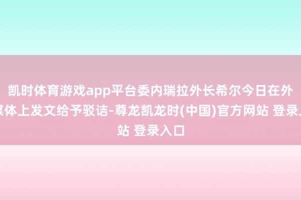 凯时体育游戏app平台委内瑞拉外长希尔今日在外交媒体上发文给予驳诘-尊龙凯龙时(中国)官方网站 登录入口