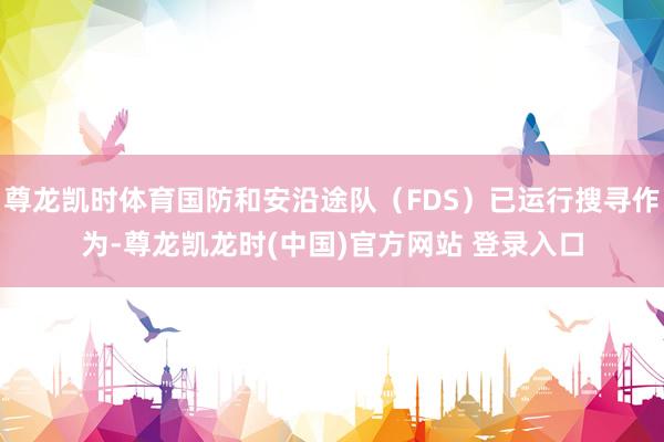 尊龙凯时体育国防和安沿途队（FDS）已运行搜寻作为-尊龙凯龙时(中国)官方网站 登录入口