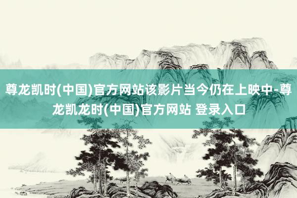 尊龙凯时(中国)官方网站该影片当今仍在上映中-尊龙凯龙时(中国)官方网站 登录入口