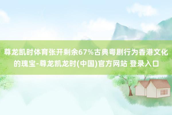 尊龙凯时体育张开剩余67%古典粤剧行为香港文化的瑰宝-尊龙凯龙时(中国)官方网站 登录入口