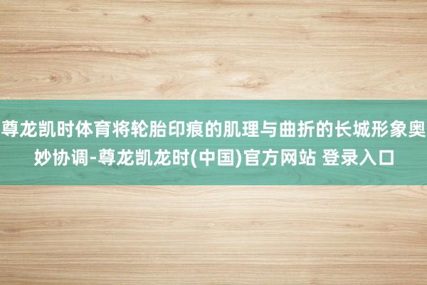 尊龙凯时体育将轮胎印痕的肌理与曲折的长城形象奥妙协调-尊龙凯龙时(中国)官方网站 登录入口