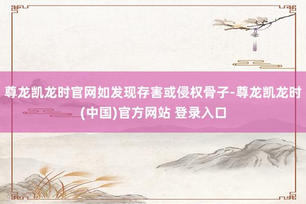 尊龙凯龙时官网如发现存害或侵权骨子-尊龙凯龙时(中国)官方网站 登录入口