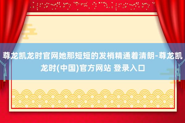 尊龙凯龙时官网她那短短的发梢精通着清朗-尊龙凯龙时(中国)官方网站 登录入口