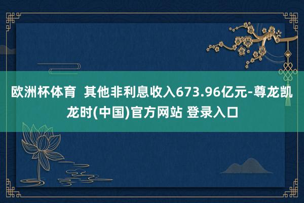 欧洲杯体育  其他非利息收入673.96亿元-尊龙凯龙时(中国)官方网站 登录入口