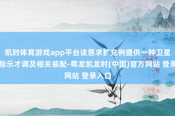 凯时体育游戏app平台该恳求扩充例提供一种卫星对星指示才调及相关装配-尊龙凯龙时(中国)官方网站 登录入口