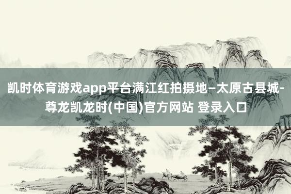 凯时体育游戏app平台满江红拍摄地—太原古县城-尊龙凯龙时(中国)官方网站 登录入口